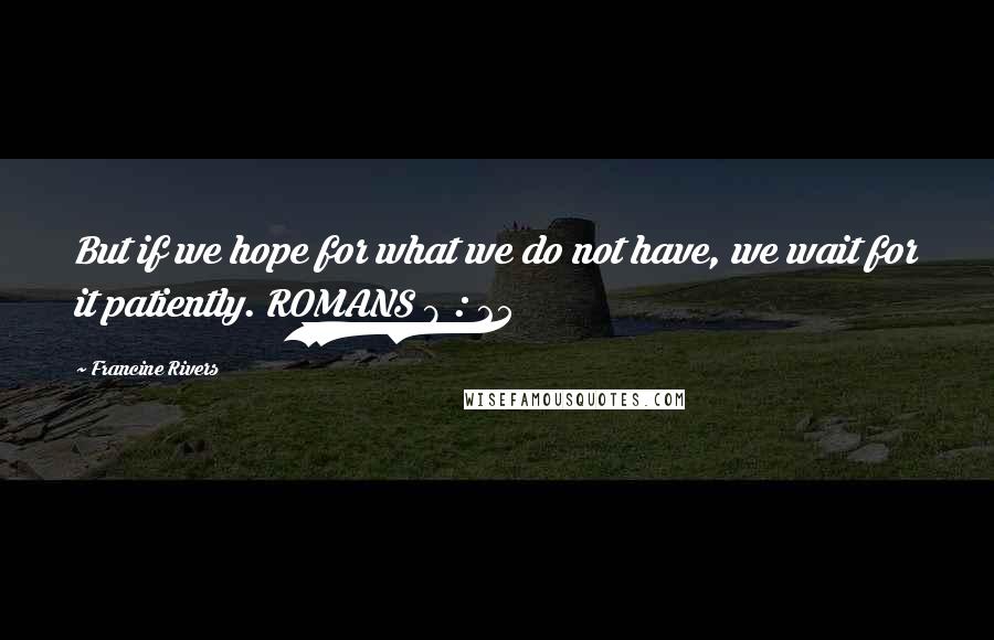 Francine Rivers Quotes: But if we hope for what we do not have, we wait for it patiently. ROMANS 8 : 25