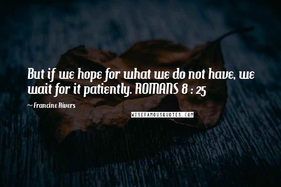 Francine Rivers Quotes: But if we hope for what we do not have, we wait for it patiently. ROMANS 8 : 25
