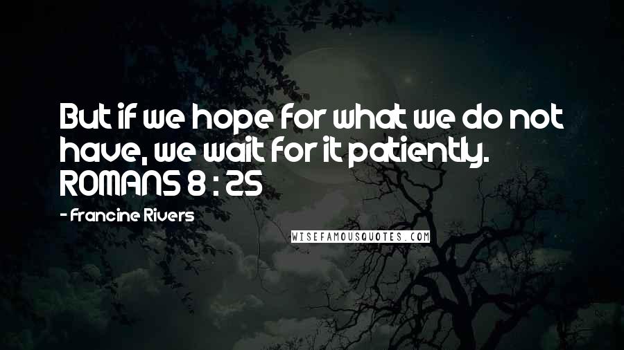 Francine Rivers Quotes: But if we hope for what we do not have, we wait for it patiently. ROMANS 8 : 25