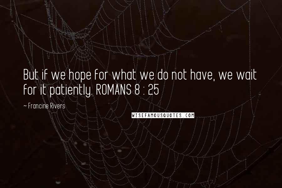 Francine Rivers Quotes: But if we hope for what we do not have, we wait for it patiently. ROMANS 8 : 25