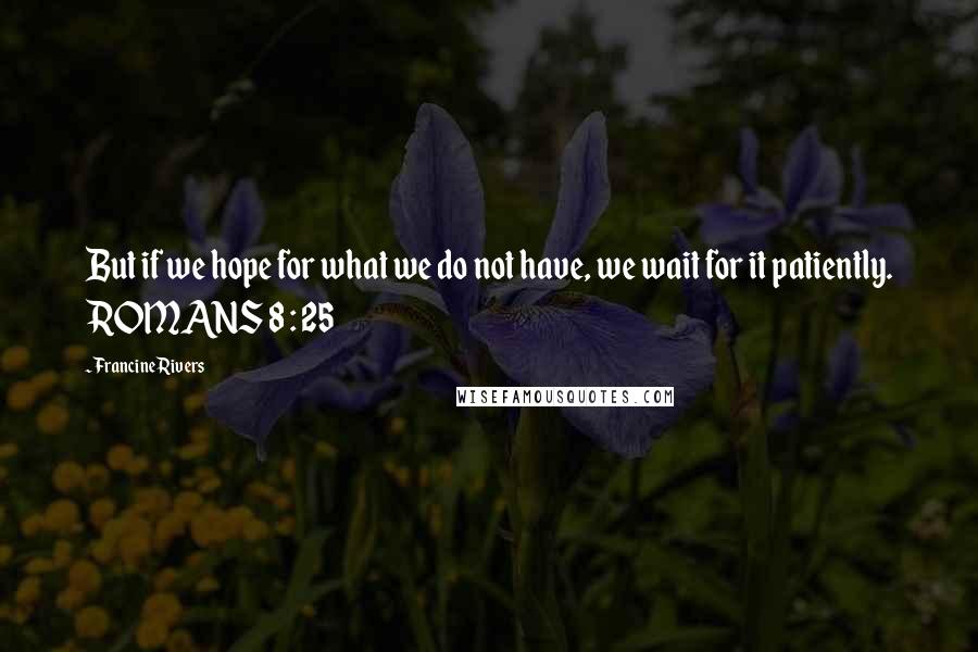 Francine Rivers Quotes: But if we hope for what we do not have, we wait for it patiently. ROMANS 8 : 25