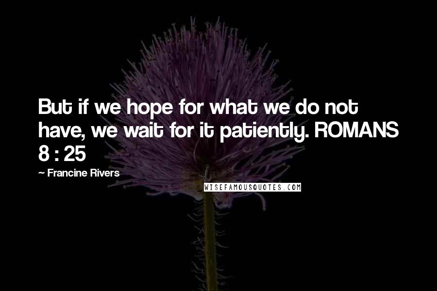 Francine Rivers Quotes: But if we hope for what we do not have, we wait for it patiently. ROMANS 8 : 25