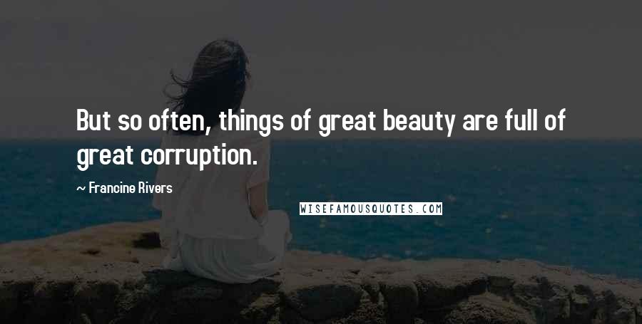 Francine Rivers Quotes: But so often, things of great beauty are full of great corruption.