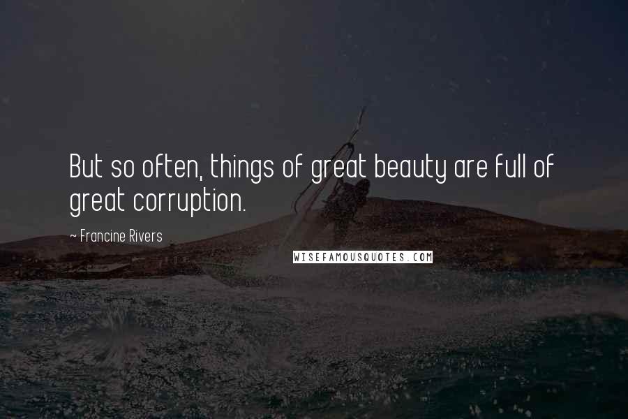 Francine Rivers Quotes: But so often, things of great beauty are full of great corruption.