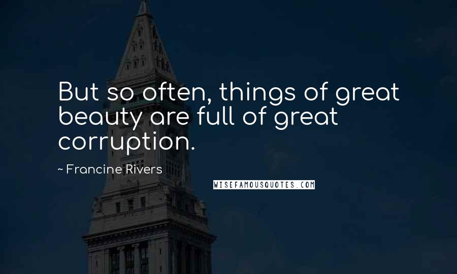 Francine Rivers Quotes: But so often, things of great beauty are full of great corruption.