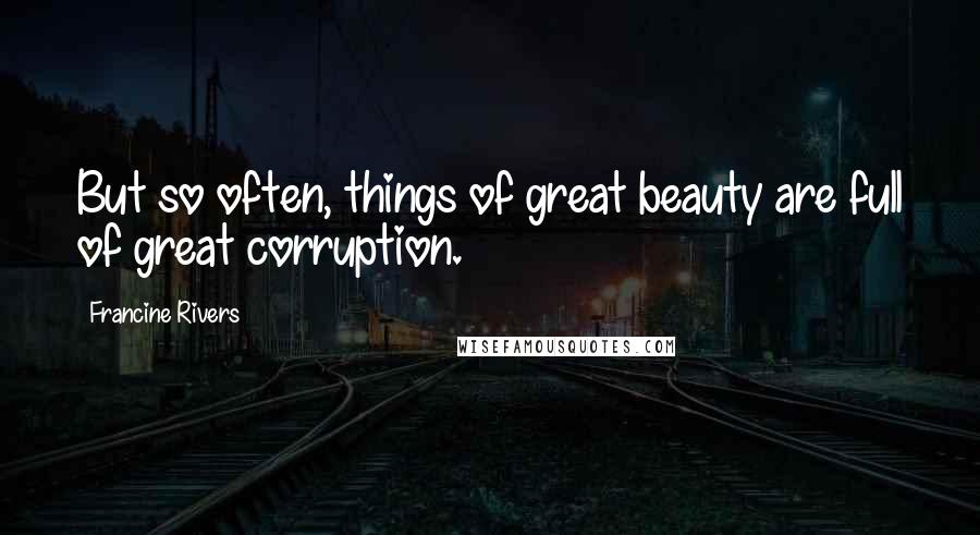 Francine Rivers Quotes: But so often, things of great beauty are full of great corruption.