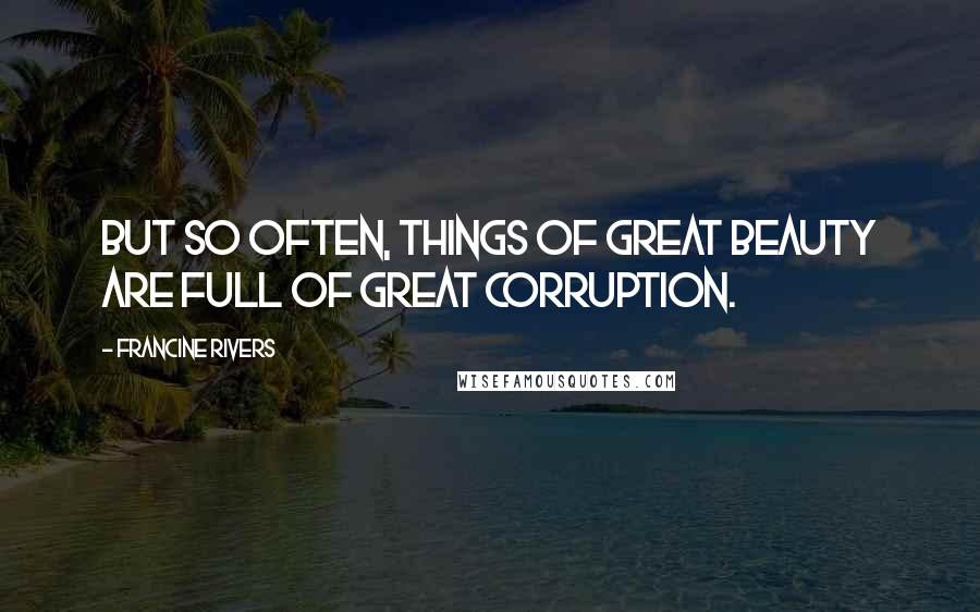 Francine Rivers Quotes: But so often, things of great beauty are full of great corruption.