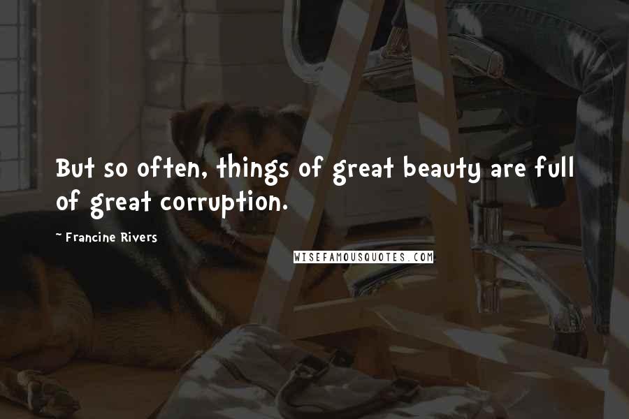 Francine Rivers Quotes: But so often, things of great beauty are full of great corruption.