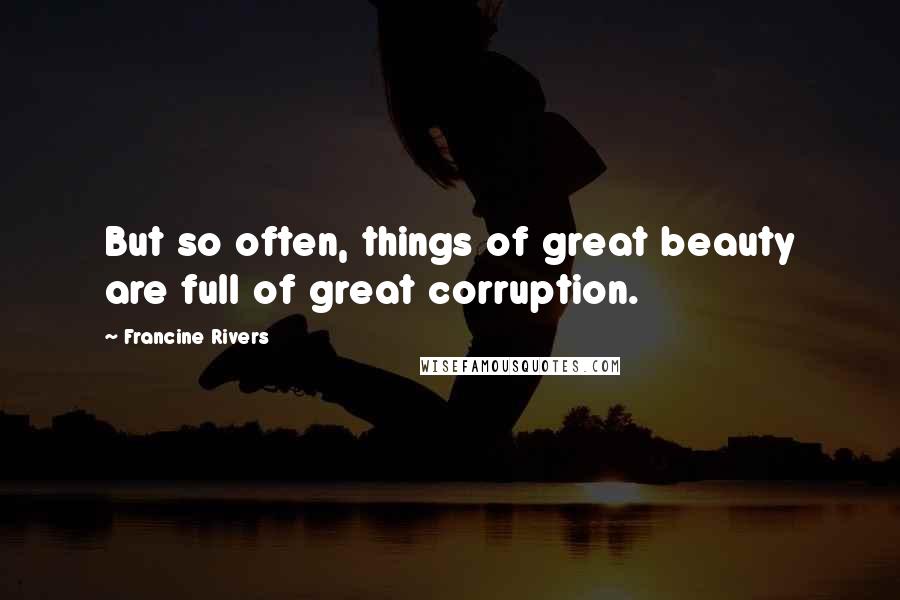 Francine Rivers Quotes: But so often, things of great beauty are full of great corruption.