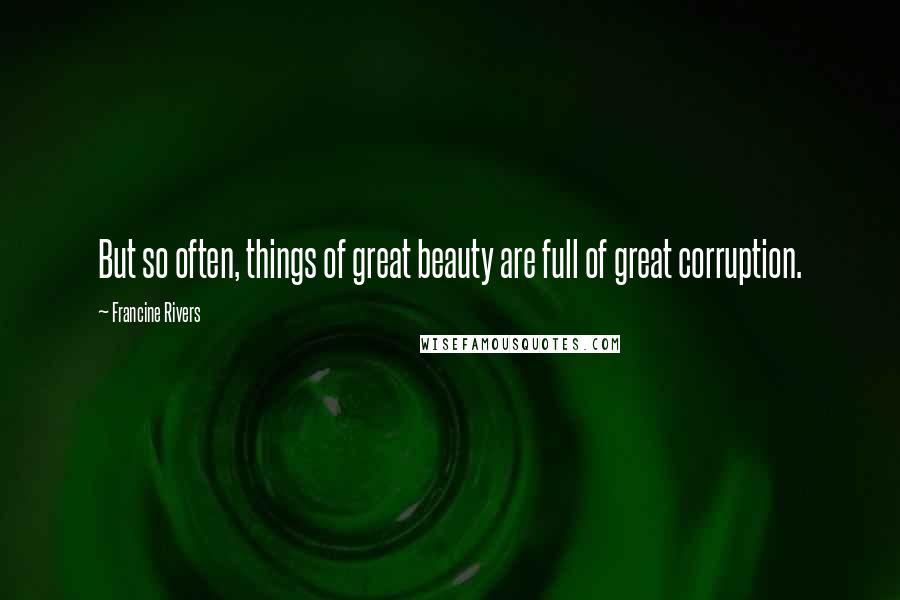 Francine Rivers Quotes: But so often, things of great beauty are full of great corruption.