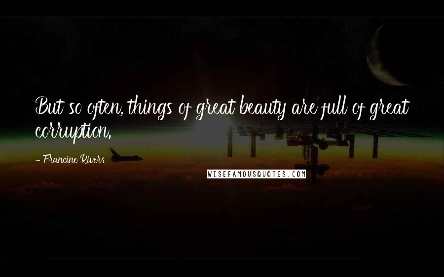 Francine Rivers Quotes: But so often, things of great beauty are full of great corruption.