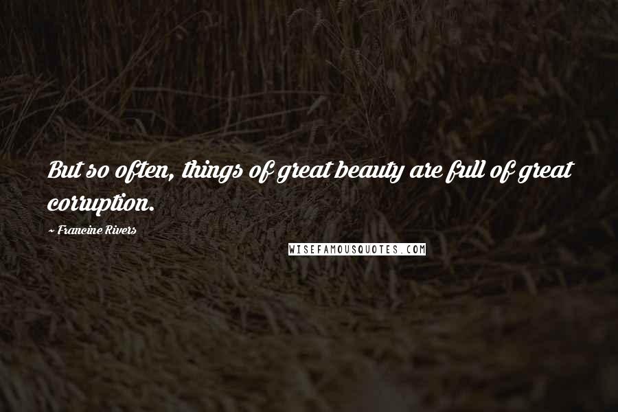 Francine Rivers Quotes: But so often, things of great beauty are full of great corruption.