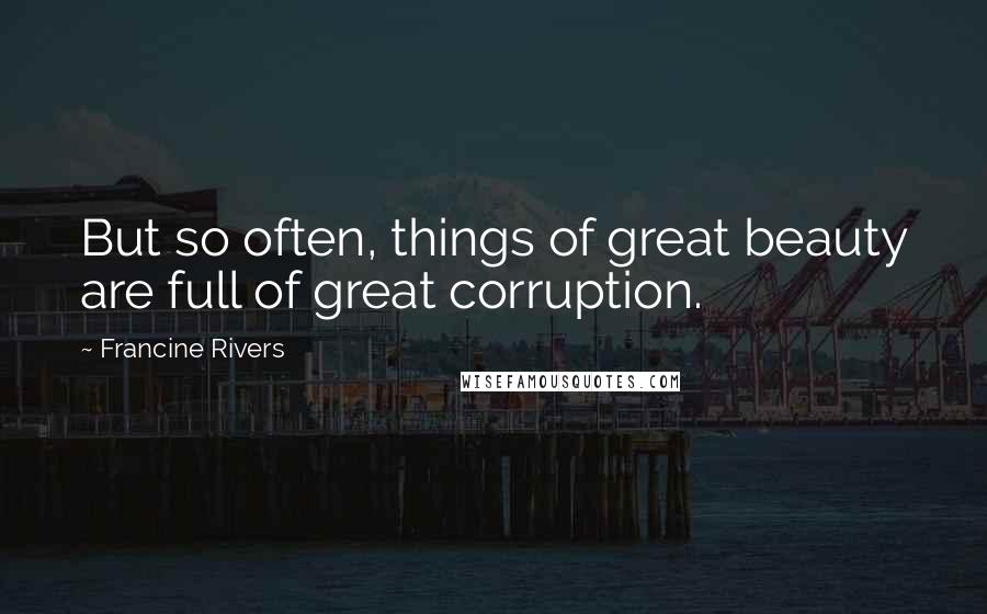 Francine Rivers Quotes: But so often, things of great beauty are full of great corruption.