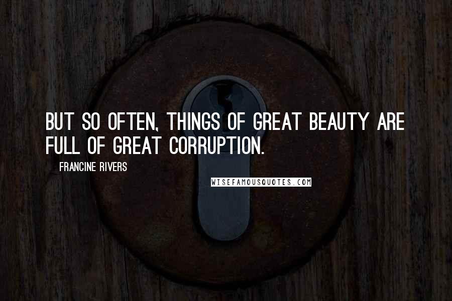 Francine Rivers Quotes: But so often, things of great beauty are full of great corruption.