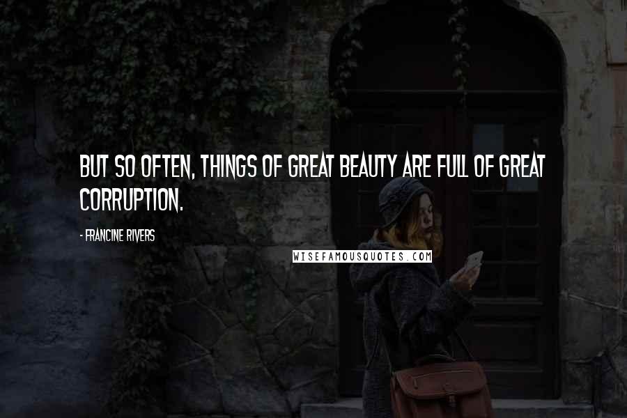 Francine Rivers Quotes: But so often, things of great beauty are full of great corruption.