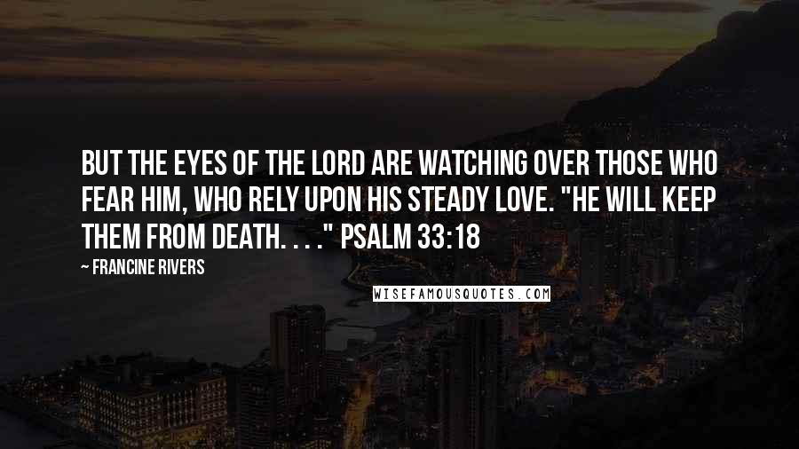 Francine Rivers Quotes: But the eyes of the Lord are watching over those who fear him, who rely upon his steady love. "He will keep them from death. . . ." Psalm 33:18