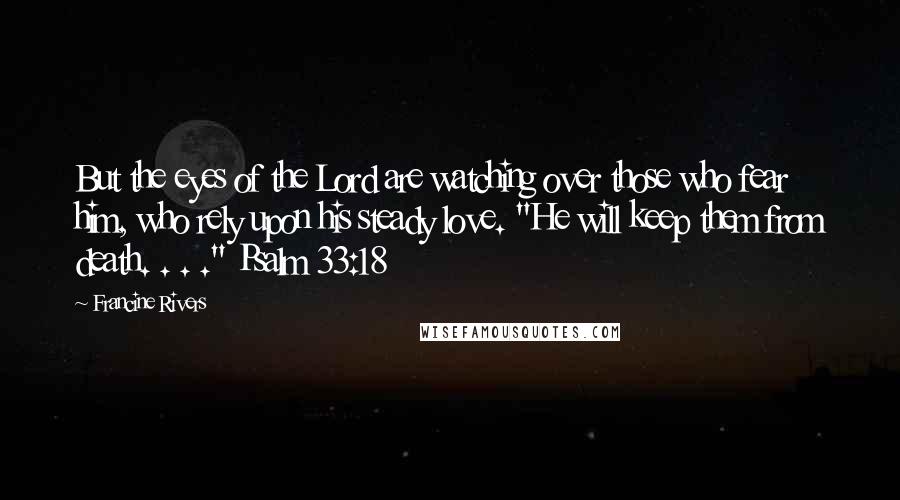 Francine Rivers Quotes: But the eyes of the Lord are watching over those who fear him, who rely upon his steady love. "He will keep them from death. . . ." Psalm 33:18