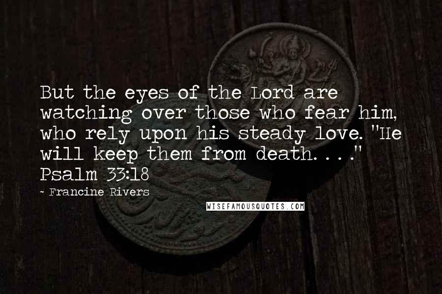 Francine Rivers Quotes: But the eyes of the Lord are watching over those who fear him, who rely upon his steady love. "He will keep them from death. . . ." Psalm 33:18