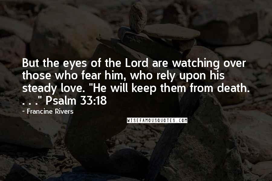 Francine Rivers Quotes: But the eyes of the Lord are watching over those who fear him, who rely upon his steady love. "He will keep them from death. . . ." Psalm 33:18