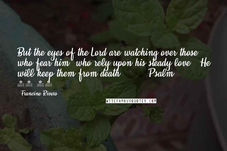 Francine Rivers Quotes: But the eyes of the Lord are watching over those who fear him, who rely upon his steady love. "He will keep them from death. . . ." Psalm 33:18