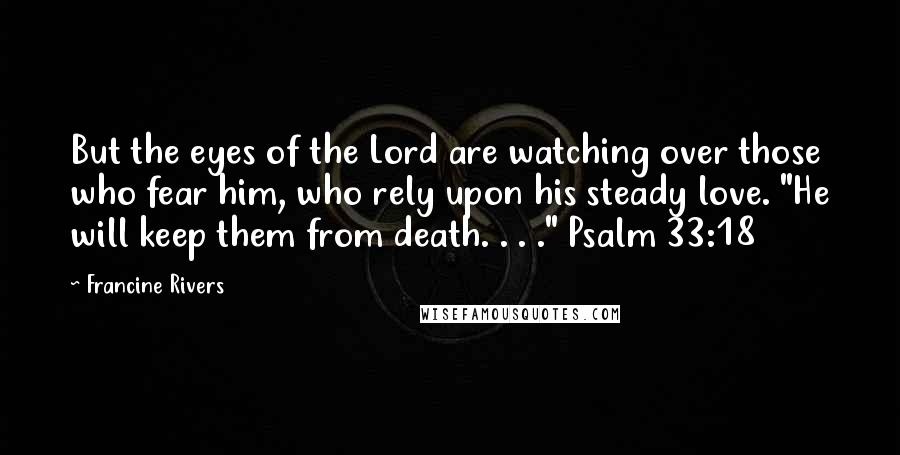 Francine Rivers Quotes: But the eyes of the Lord are watching over those who fear him, who rely upon his steady love. "He will keep them from death. . . ." Psalm 33:18