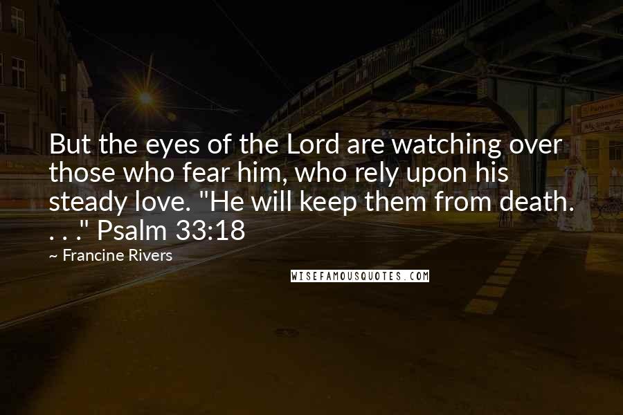 Francine Rivers Quotes: But the eyes of the Lord are watching over those who fear him, who rely upon his steady love. "He will keep them from death. . . ." Psalm 33:18