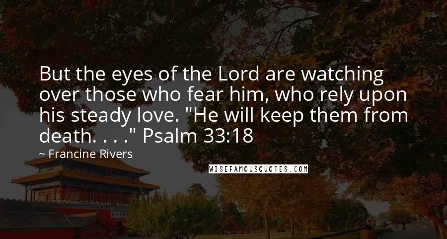 Francine Rivers Quotes: But the eyes of the Lord are watching over those who fear him, who rely upon his steady love. "He will keep them from death. . . ." Psalm 33:18