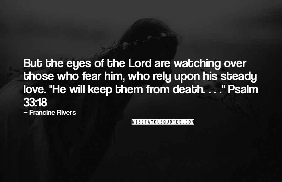 Francine Rivers Quotes: But the eyes of the Lord are watching over those who fear him, who rely upon his steady love. "He will keep them from death. . . ." Psalm 33:18