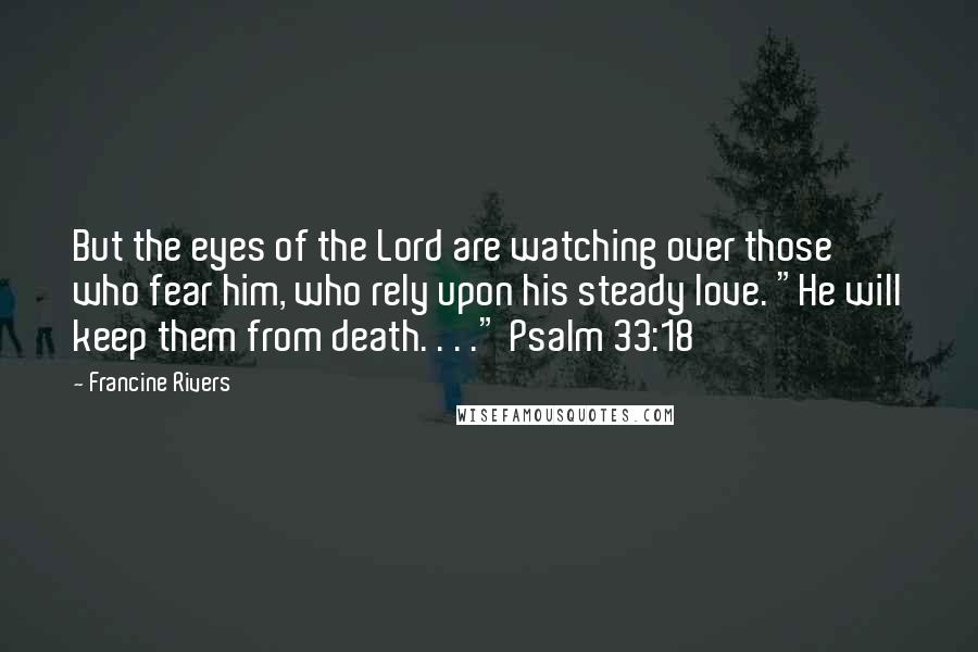 Francine Rivers Quotes: But the eyes of the Lord are watching over those who fear him, who rely upon his steady love. "He will keep them from death. . . ." Psalm 33:18