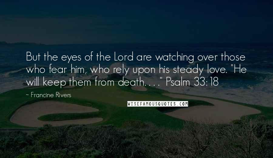 Francine Rivers Quotes: But the eyes of the Lord are watching over those who fear him, who rely upon his steady love. "He will keep them from death. . . ." Psalm 33:18