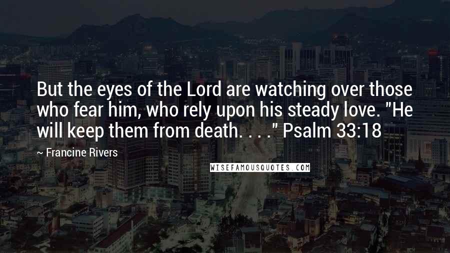 Francine Rivers Quotes: But the eyes of the Lord are watching over those who fear him, who rely upon his steady love. "He will keep them from death. . . ." Psalm 33:18