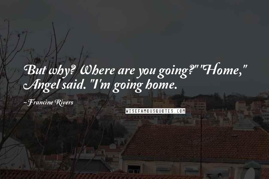Francine Rivers Quotes: But why? Where are you going?" "Home," Angel said. "I'm going home.