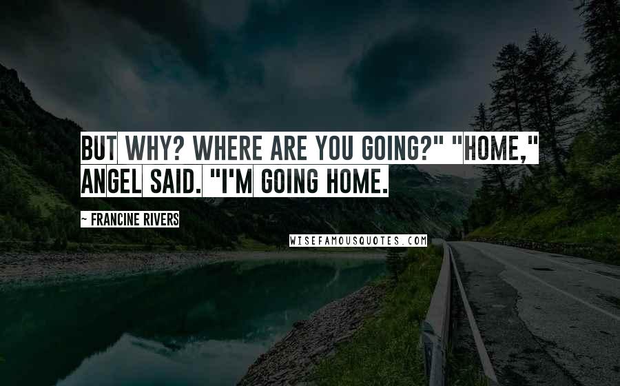 Francine Rivers Quotes: But why? Where are you going?" "Home," Angel said. "I'm going home.