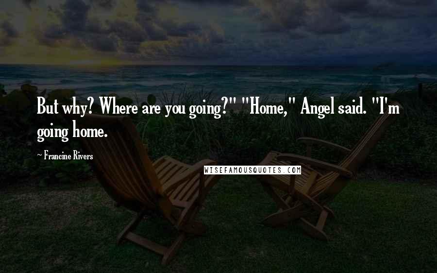 Francine Rivers Quotes: But why? Where are you going?" "Home," Angel said. "I'm going home.