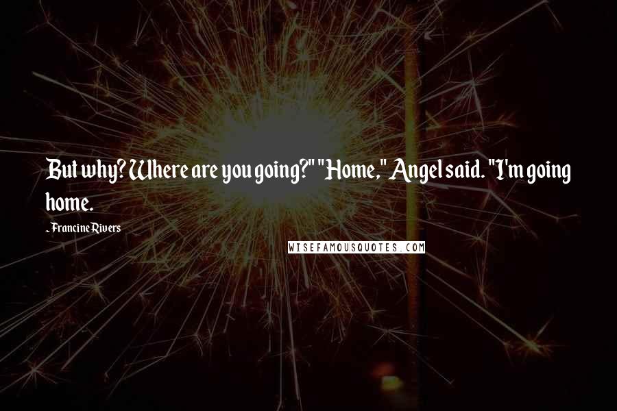 Francine Rivers Quotes: But why? Where are you going?" "Home," Angel said. "I'm going home.
