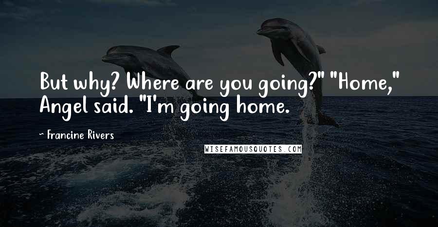 Francine Rivers Quotes: But why? Where are you going?" "Home," Angel said. "I'm going home.