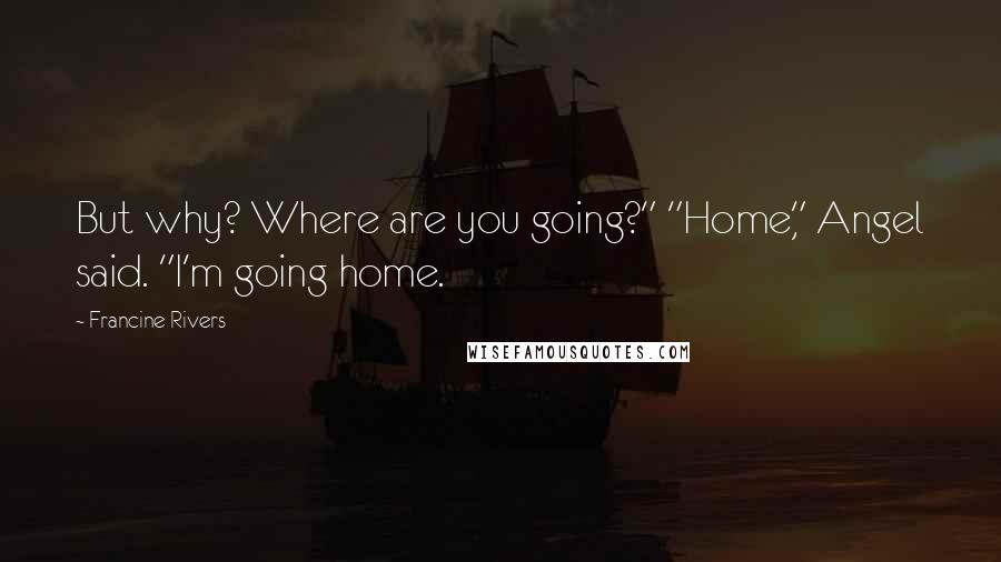 Francine Rivers Quotes: But why? Where are you going?" "Home," Angel said. "I'm going home.