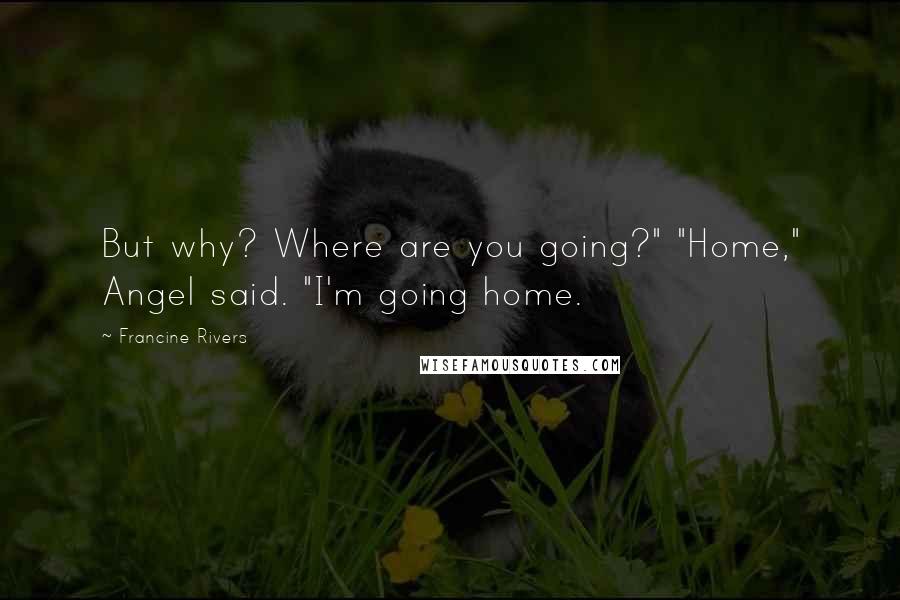 Francine Rivers Quotes: But why? Where are you going?" "Home," Angel said. "I'm going home.