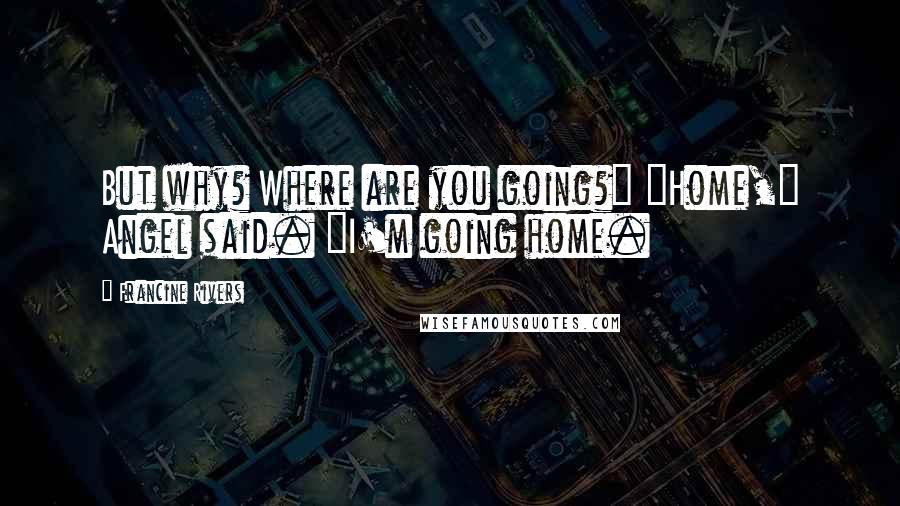 Francine Rivers Quotes: But why? Where are you going?" "Home," Angel said. "I'm going home.