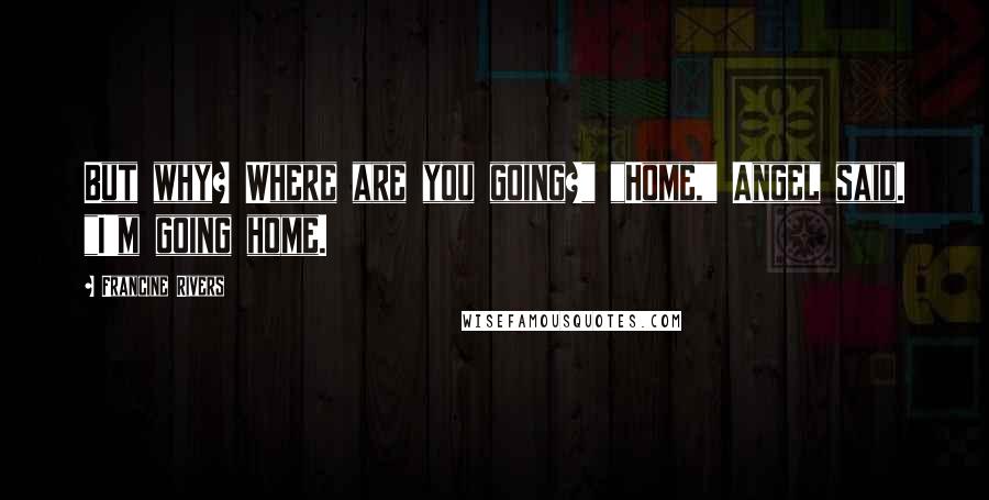 Francine Rivers Quotes: But why? Where are you going?" "Home," Angel said. "I'm going home.