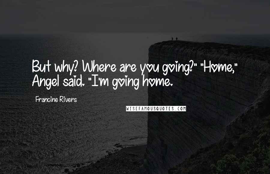 Francine Rivers Quotes: But why? Where are you going?" "Home," Angel said. "I'm going home.