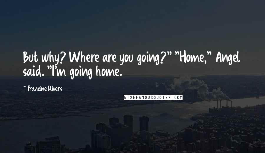 Francine Rivers Quotes: But why? Where are you going?" "Home," Angel said. "I'm going home.