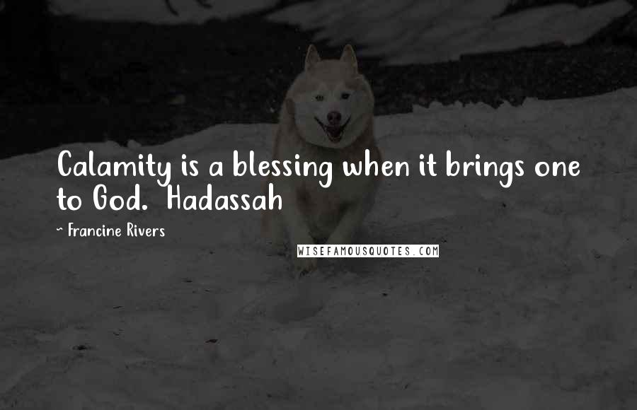 Francine Rivers Quotes: Calamity is a blessing when it brings one to God.  Hadassah