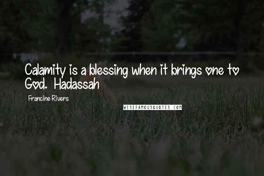 Francine Rivers Quotes: Calamity is a blessing when it brings one to God.  Hadassah