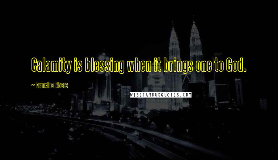 Francine Rivers Quotes: Calamity is blessing when it brings one to God.