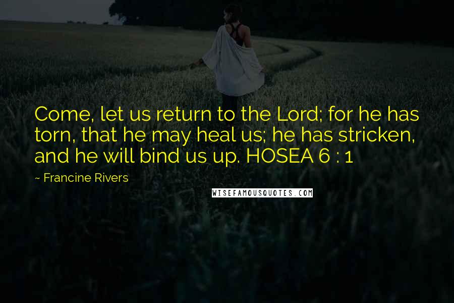 Francine Rivers Quotes: Come, let us return to the Lord; for he has torn, that he may heal us; he has stricken, and he will bind us up. HOSEA 6 : 1