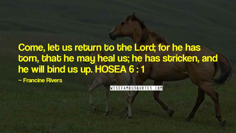Francine Rivers Quotes: Come, let us return to the Lord; for he has torn, that he may heal us; he has stricken, and he will bind us up. HOSEA 6 : 1
