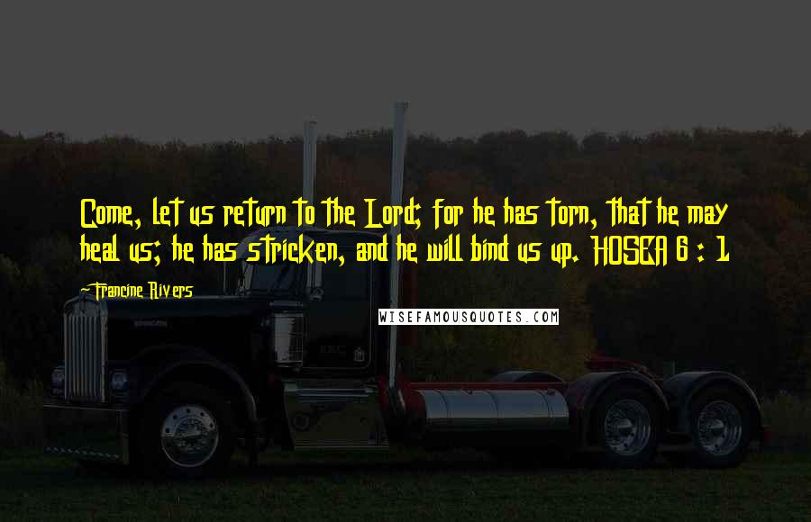 Francine Rivers Quotes: Come, let us return to the Lord; for he has torn, that he may heal us; he has stricken, and he will bind us up. HOSEA 6 : 1