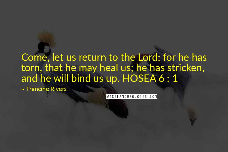 Francine Rivers Quotes: Come, let us return to the Lord; for he has torn, that he may heal us; he has stricken, and he will bind us up. HOSEA 6 : 1