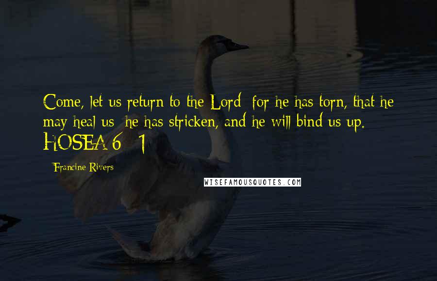 Francine Rivers Quotes: Come, let us return to the Lord; for he has torn, that he may heal us; he has stricken, and he will bind us up. HOSEA 6 : 1